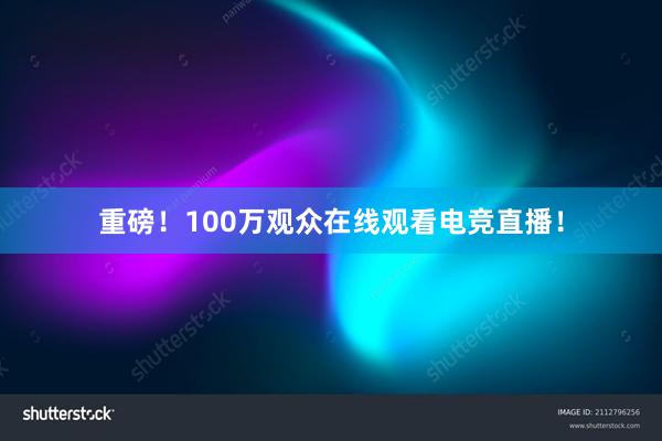 重磅！100万观众在线观看电竞直播！