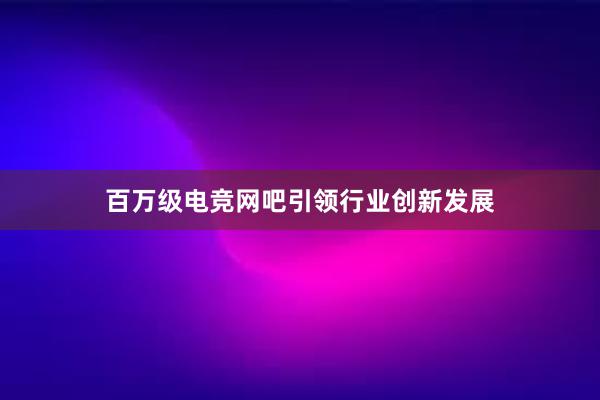 百万级电竞网吧引领行业创新发展