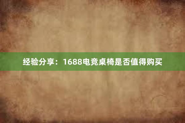 经验分享：1688电竞桌椅是否值得购买