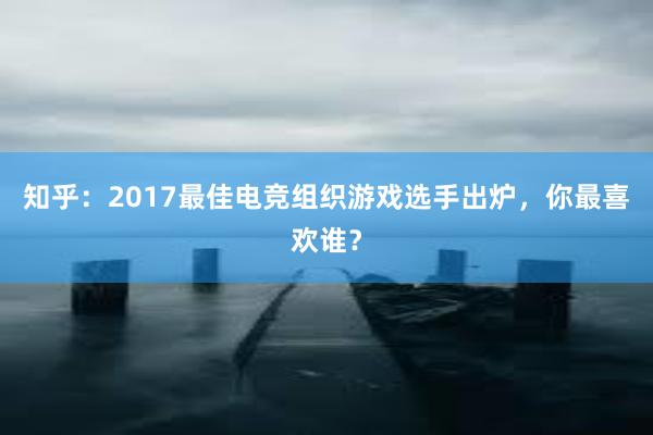 知乎：2017最佳电竞组织游戏选手出炉，你最喜欢谁？