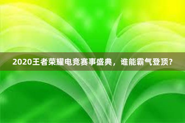 2020王者荣耀电竞赛事盛典，谁能霸气登顶？