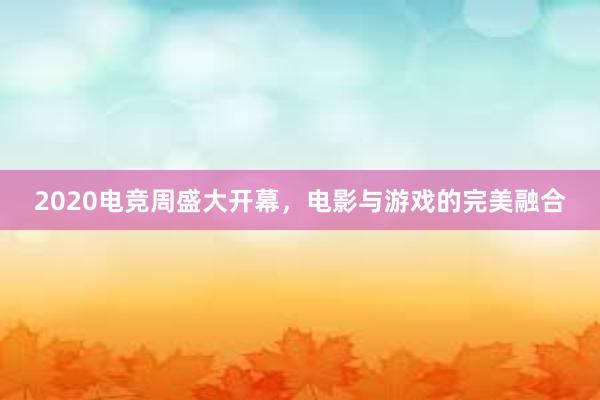 2020电竞周盛大开幕，电影与游戏的完美融合