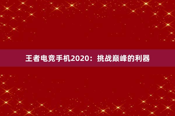 王者电竞手机2020：挑战巅峰的利器