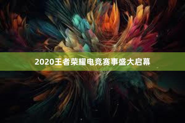 2020王者荣耀电竞赛事盛大启幕