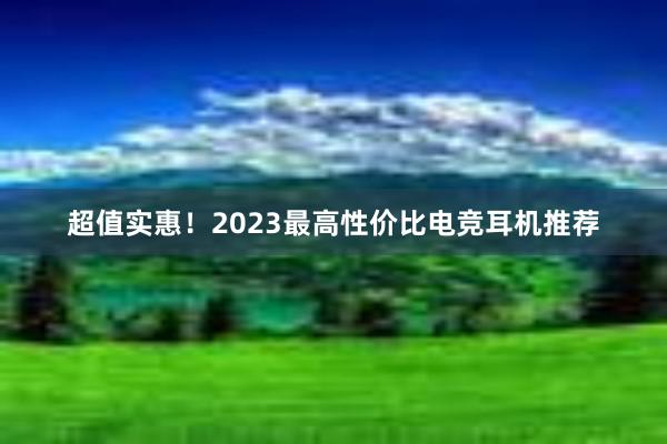 超值实惠！2023最高性价比电竞耳机推荐