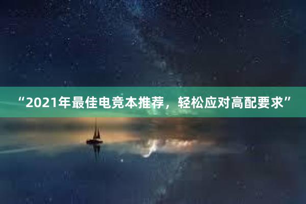 “2021年最佳电竞本推荐，轻松应对高配要求”