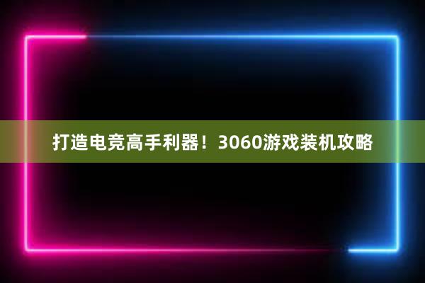 打造电竞高手利器！3060游戏装机攻略