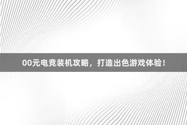 00元电竞装机攻略，打造出色游戏体验！