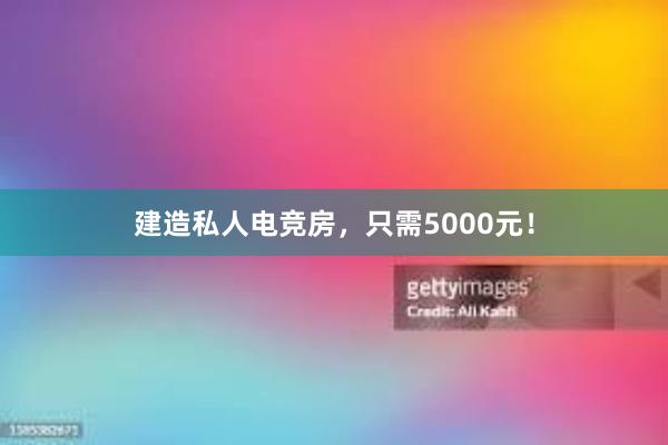 建造私人电竞房，只需5000元！