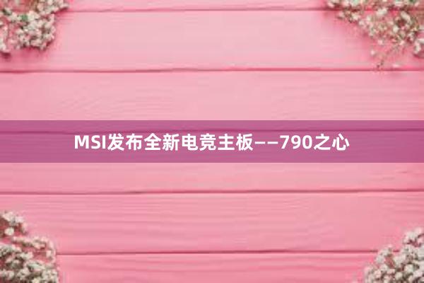 MSI发布全新电竞主板——790之心