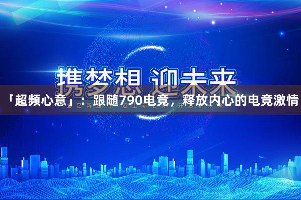 「超频心意」：跟随790电竞，释放内心的电竞激情