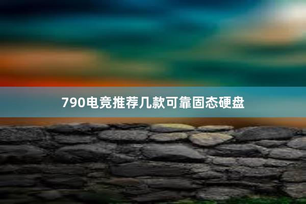 790电竞推荐几款可靠固态硬盘