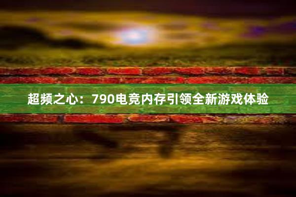 超频之心：790电竞内存引领全新游戏体验