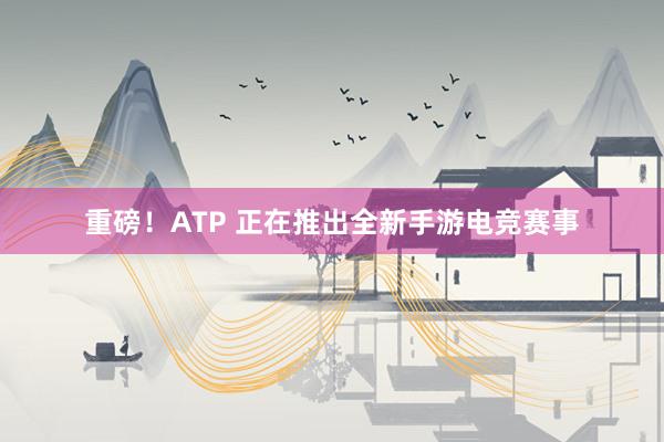 重磅！ATP 正在推出全新手游电竞赛事