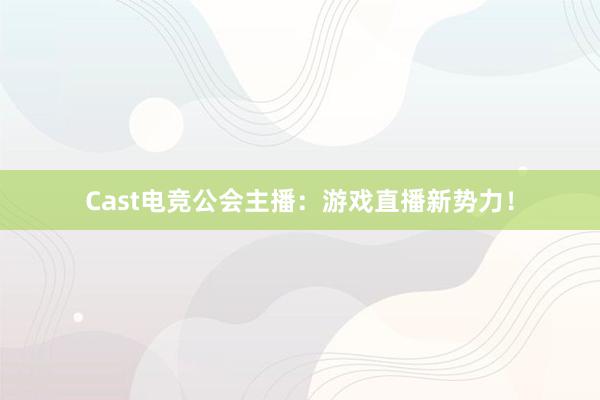 Cast电竞公会主播：游戏直播新势力！