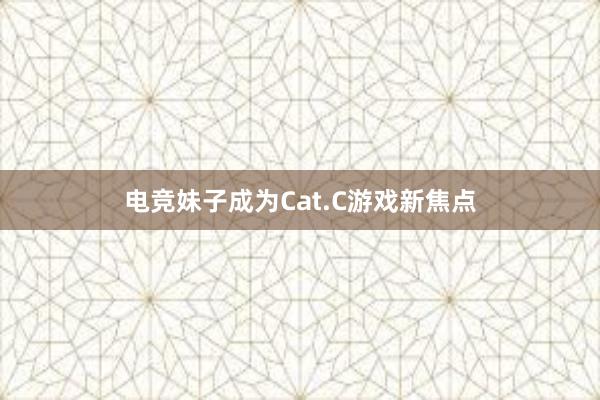 电竞妹子成为Cat.C游戏新焦点