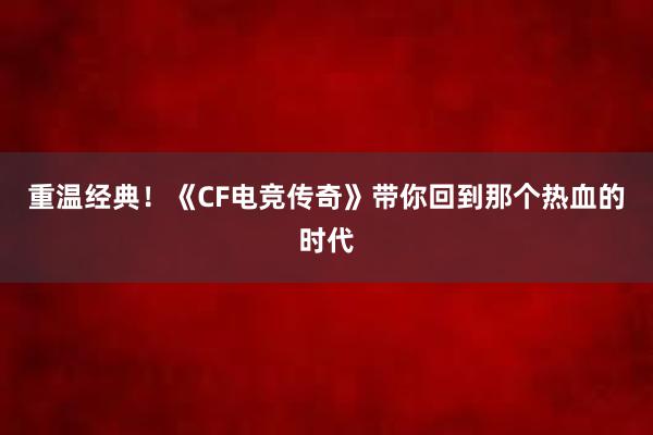 重温经典！《CF电竞传奇》带你回到那个热血的时代