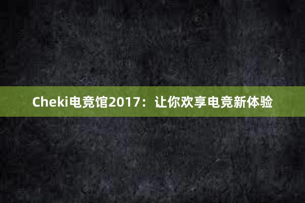 Cheki电竞馆2017：让你欢享电竞新体验