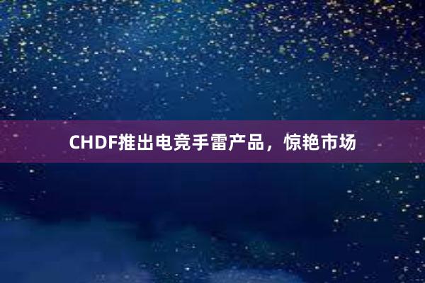 CHDF推出电竞手雷产品，惊艳市场