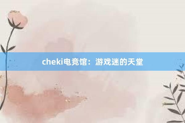 cheki电竞馆：游戏迷的天堂