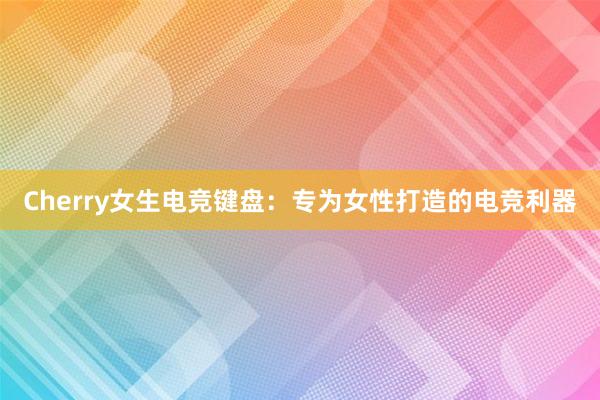 Cherry女生电竞键盘：专为女性打造的电竞利器