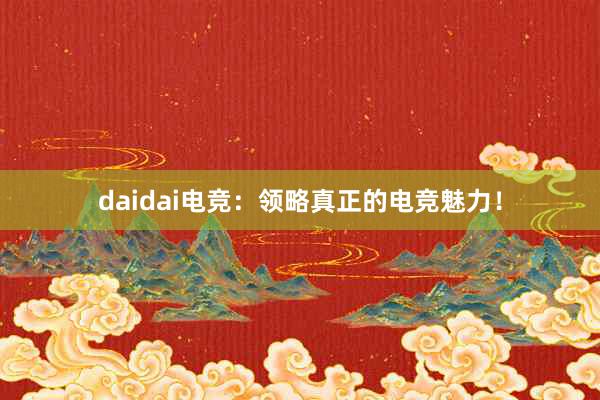 daidai电竞：领略真正的电竞魅力！