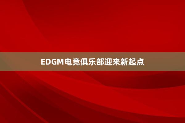 EDGM电竞俱乐部迎来新起点