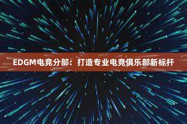 EDGM电竞分部：打造专业电竞俱乐部新标杆