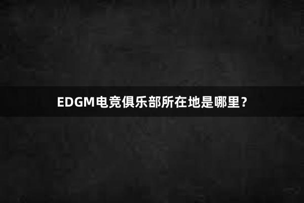 EDGM电竞俱乐部所在地是哪里？