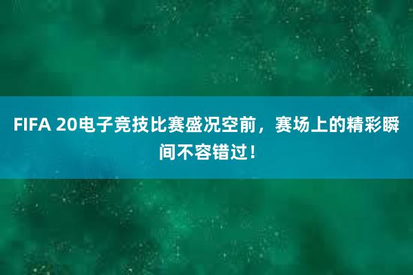 FIFA 20电子竞技比赛盛况空前，赛场上的精彩瞬间不容错过！