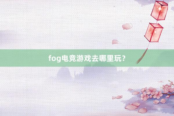 fog电竞游戏去哪里玩？