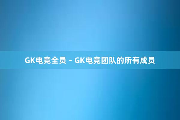 GK电竞全员 - GK电竞团队的所有成员