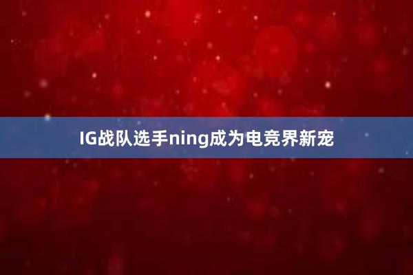 IG战队选手ning成为电竞界新宠