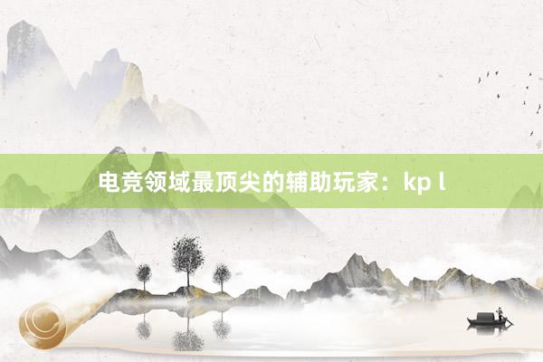 电竞领域最顶尖的辅助玩家：kp l