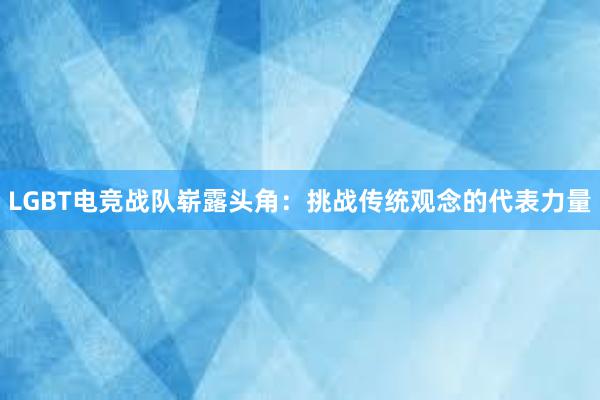 LGBT电竞战队崭露头角：挑战传统观念的代表力量