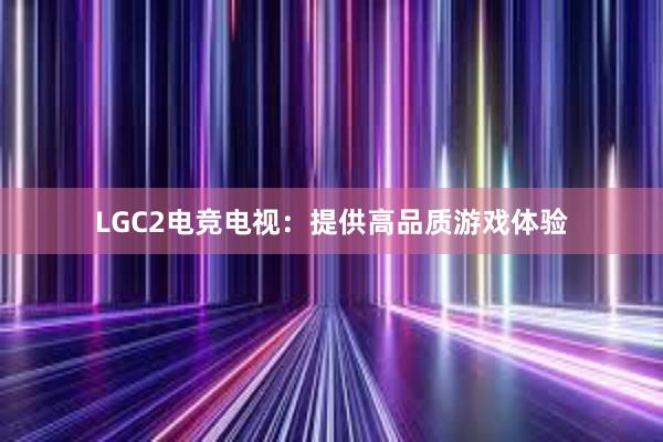 LGC2电竞电视：提供高品质游戏体验