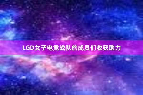 LGD女子电竞战队的成员们收获助力