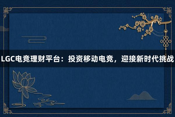 LGC电竞理财平台：投资移动电竞，迎接新时代挑战