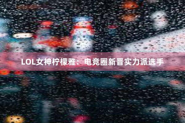 LOL女神柠檬雅：电竞圈新晋实力派选手