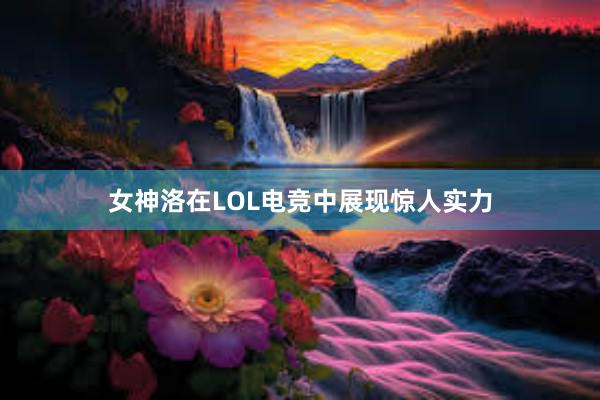 女神洛在LOL电竞中展现惊人实力