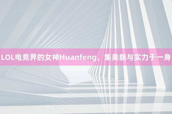 LOL电竞界的女神Huanfeng，集美貌与实力于一身