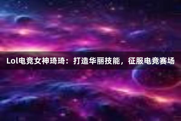 Lol电竞女神琦琦：打造华丽技能，征服电竞赛场