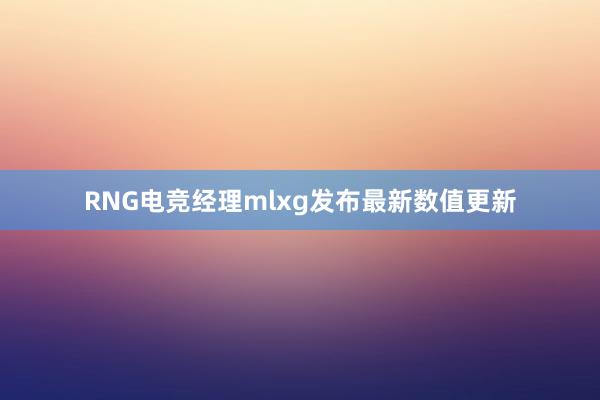 RNG电竞经理mlxg发布最新数值更新