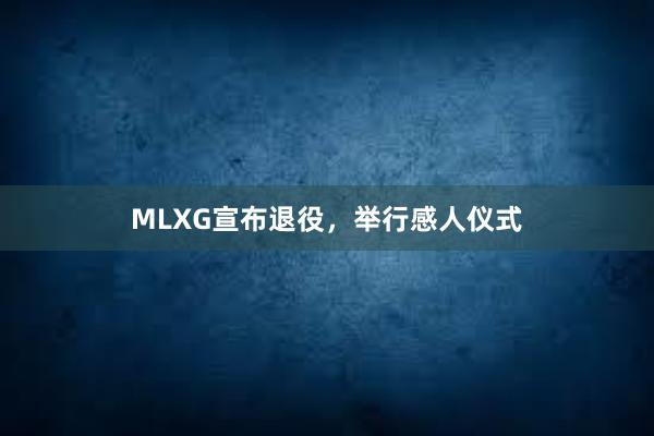 MLXG宣布退役，举行感人仪式