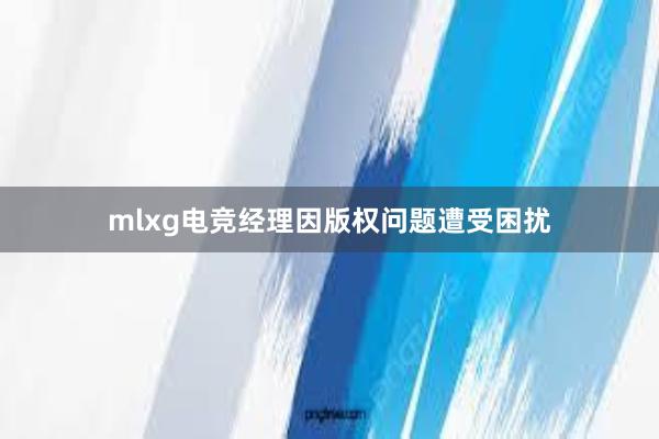 mlxg电竞经理因版权问题遭受困扰