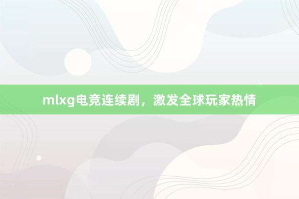 mlxg电竞连续剧，激发全球玩家热情