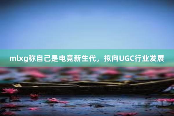 mlxg称自己是电竞新生代，拟向UGC行业发展