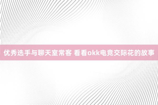 优秀选手与聊天室常客 看看okk电竞交际花的故事