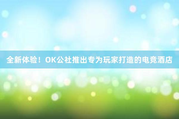 全新体验！OK公社推出专为玩家打造的电竞酒店