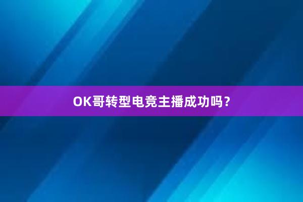 OK哥转型电竞主播成功吗？